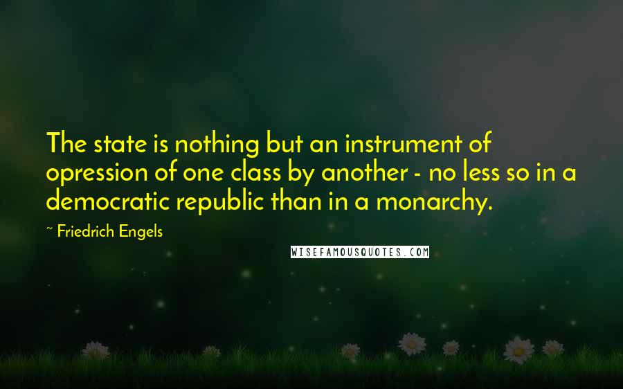 Friedrich Engels Quotes: The state is nothing but an instrument of opression of one class by another - no less so in a democratic republic than in a monarchy.