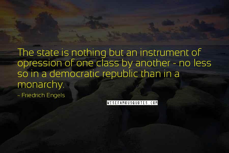 Friedrich Engels Quotes: The state is nothing but an instrument of opression of one class by another - no less so in a democratic republic than in a monarchy.