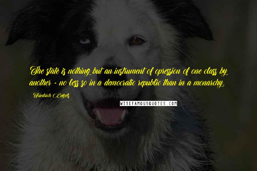 Friedrich Engels Quotes: The state is nothing but an instrument of opression of one class by another - no less so in a democratic republic than in a monarchy.