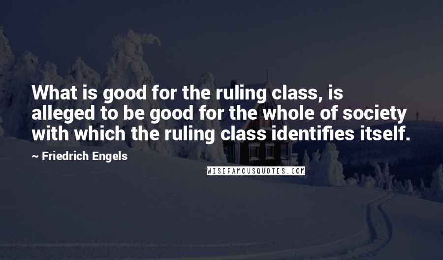 Friedrich Engels Quotes: What is good for the ruling class, is alleged to be good for the whole of society with which the ruling class identifies itself.