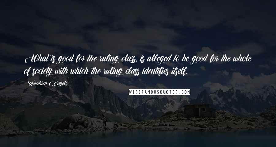 Friedrich Engels Quotes: What is good for the ruling class, is alleged to be good for the whole of society with which the ruling class identifies itself.