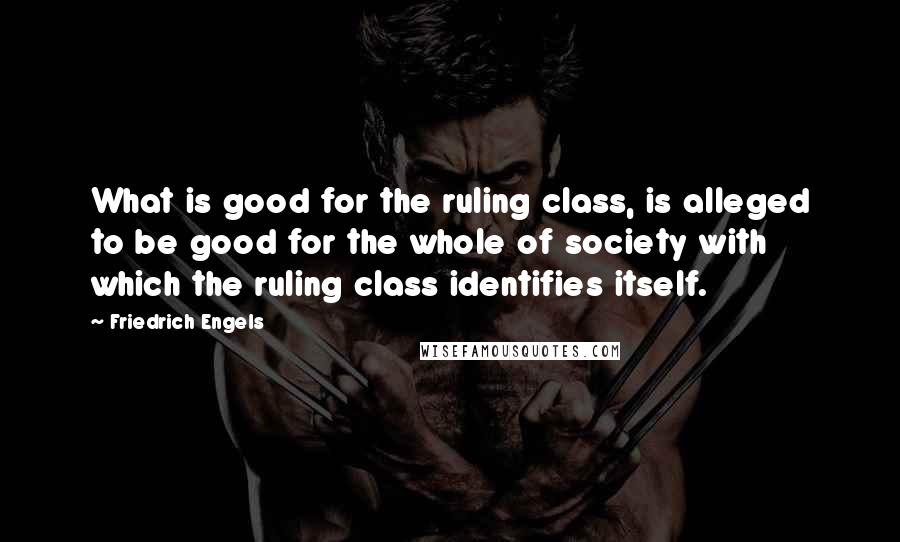 Friedrich Engels Quotes: What is good for the ruling class, is alleged to be good for the whole of society with which the ruling class identifies itself.