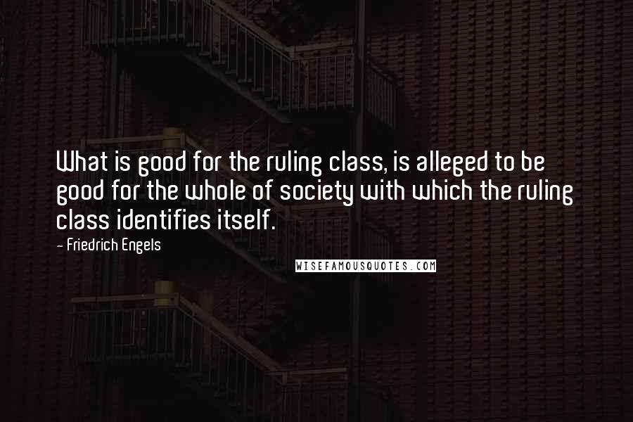 Friedrich Engels Quotes: What is good for the ruling class, is alleged to be good for the whole of society with which the ruling class identifies itself.