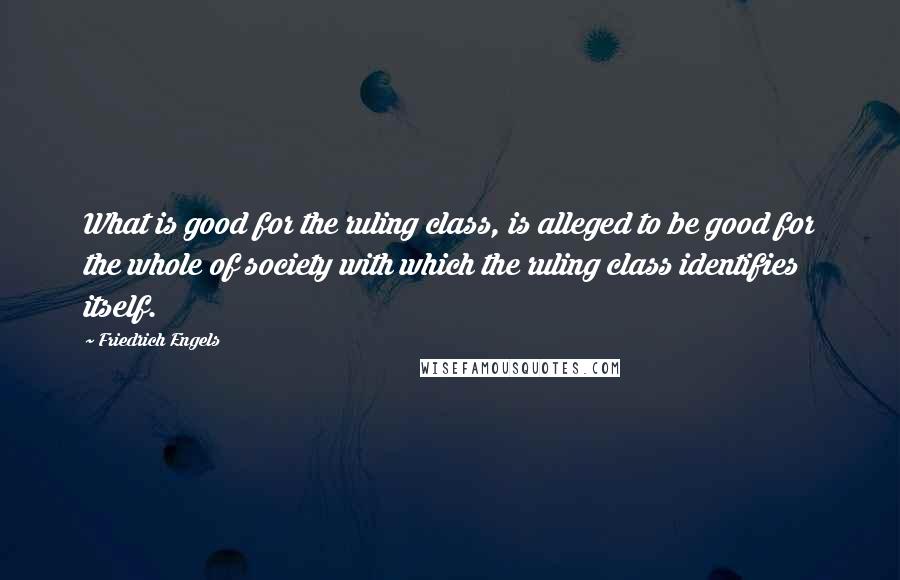 Friedrich Engels Quotes: What is good for the ruling class, is alleged to be good for the whole of society with which the ruling class identifies itself.