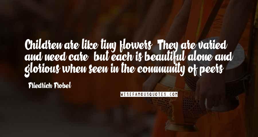 Friedrich Frobel Quotes: Children are like tiny flowers: They are varied and need care, but each is beautiful alone and glorious when seen in the community of peers.