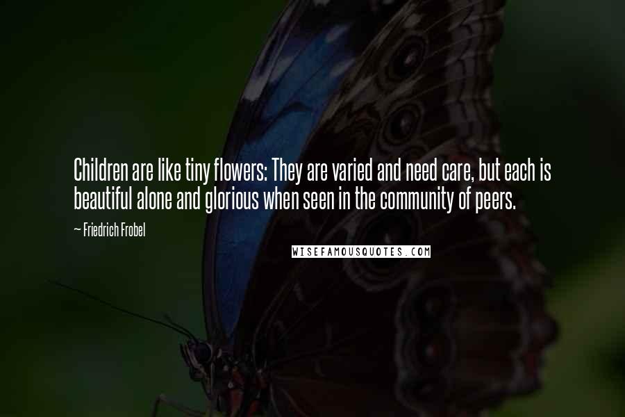 Friedrich Frobel Quotes: Children are like tiny flowers: They are varied and need care, but each is beautiful alone and glorious when seen in the community of peers.