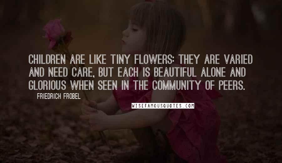 Friedrich Frobel Quotes: Children are like tiny flowers: They are varied and need care, but each is beautiful alone and glorious when seen in the community of peers.