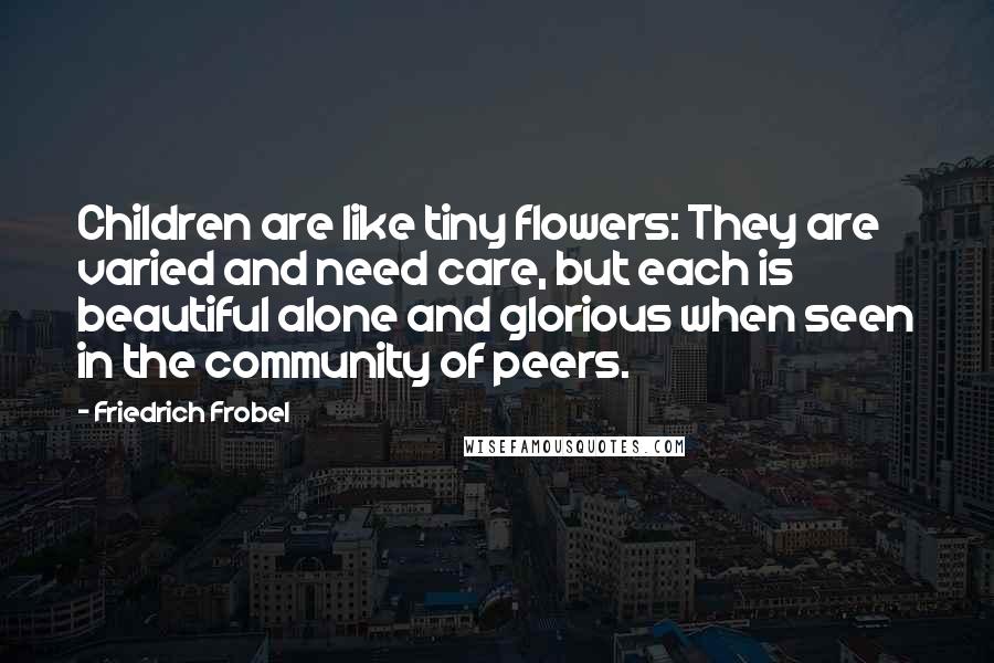 Friedrich Frobel Quotes: Children are like tiny flowers: They are varied and need care, but each is beautiful alone and glorious when seen in the community of peers.