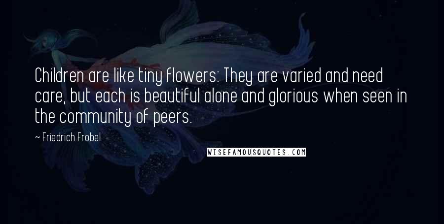 Friedrich Frobel Quotes: Children are like tiny flowers: They are varied and need care, but each is beautiful alone and glorious when seen in the community of peers.