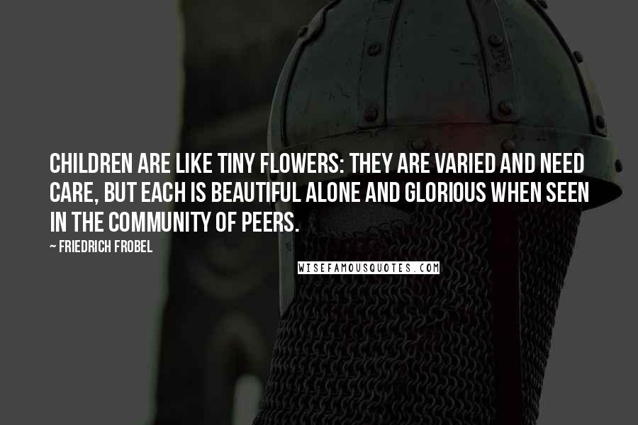 Friedrich Frobel Quotes: Children are like tiny flowers: They are varied and need care, but each is beautiful alone and glorious when seen in the community of peers.