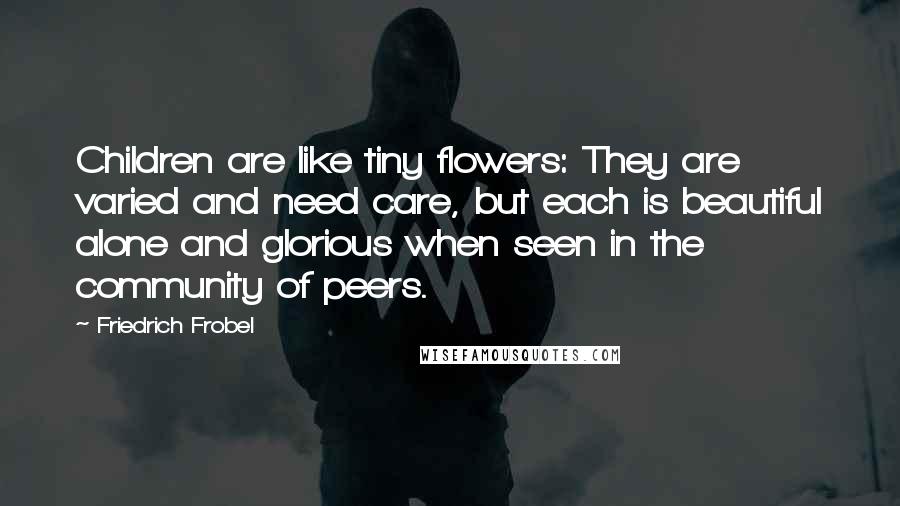 Friedrich Frobel Quotes: Children are like tiny flowers: They are varied and need care, but each is beautiful alone and glorious when seen in the community of peers.