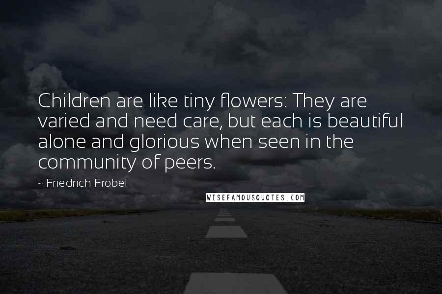 Friedrich Frobel Quotes: Children are like tiny flowers: They are varied and need care, but each is beautiful alone and glorious when seen in the community of peers.