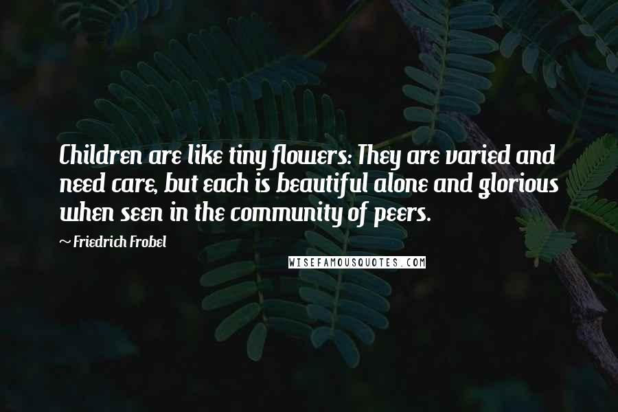 Friedrich Frobel Quotes: Children are like tiny flowers: They are varied and need care, but each is beautiful alone and glorious when seen in the community of peers.