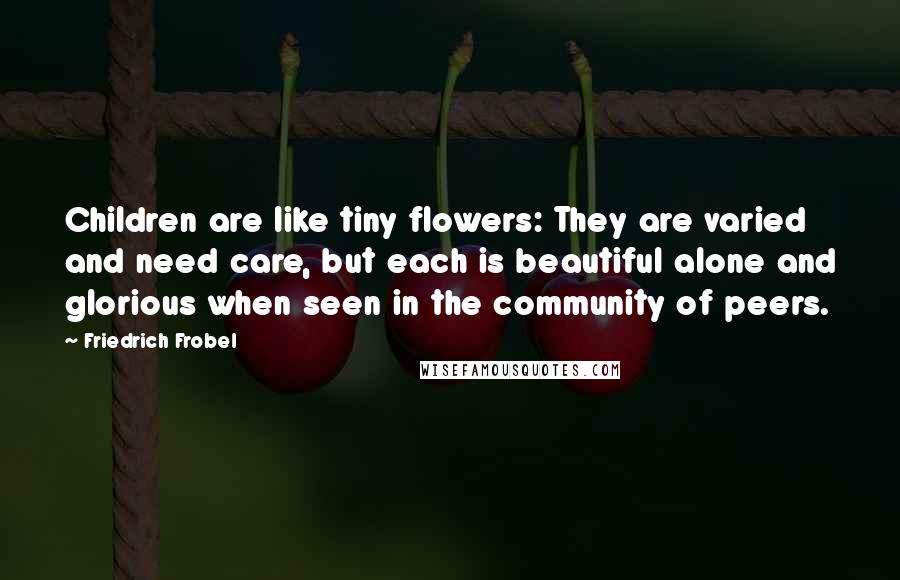 Friedrich Frobel Quotes: Children are like tiny flowers: They are varied and need care, but each is beautiful alone and glorious when seen in the community of peers.