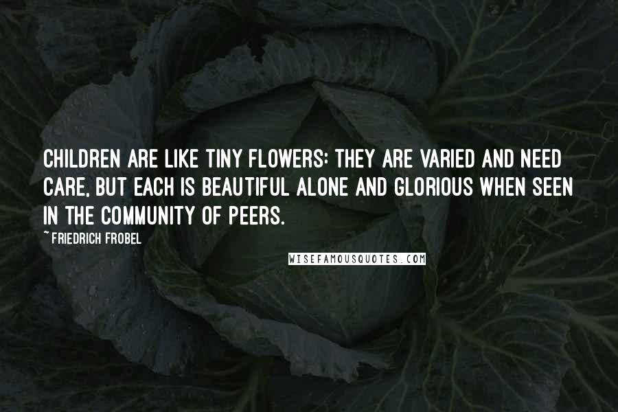 Friedrich Frobel Quotes: Children are like tiny flowers: They are varied and need care, but each is beautiful alone and glorious when seen in the community of peers.