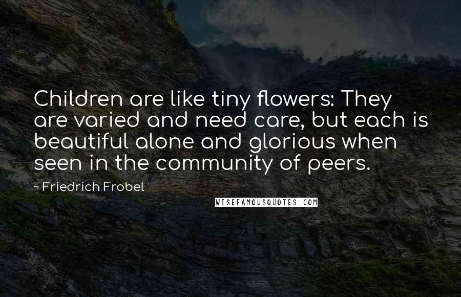 Friedrich Frobel Quotes: Children are like tiny flowers: They are varied and need care, but each is beautiful alone and glorious when seen in the community of peers.