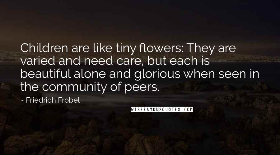 Friedrich Frobel Quotes: Children are like tiny flowers: They are varied and need care, but each is beautiful alone and glorious when seen in the community of peers.