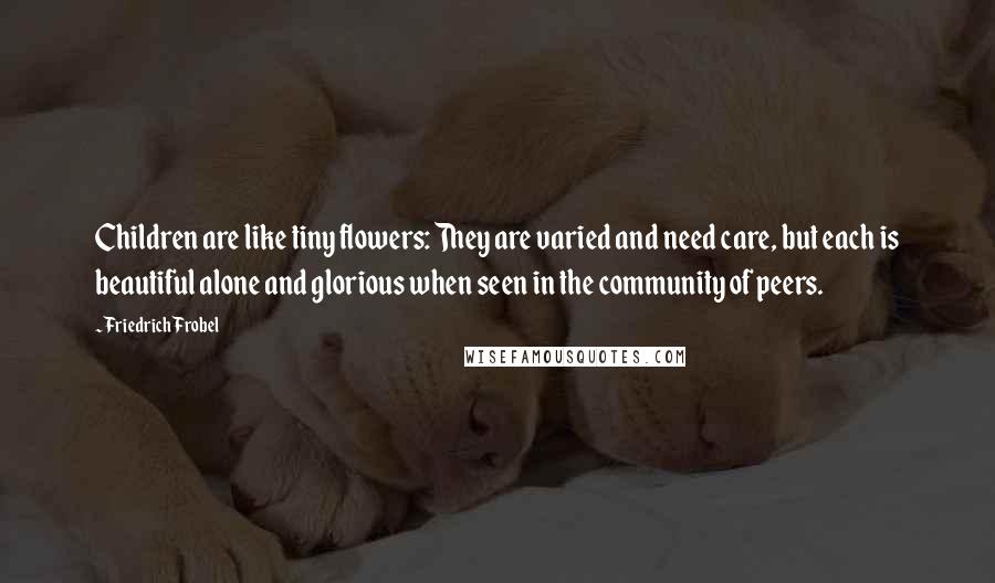 Friedrich Frobel Quotes: Children are like tiny flowers: They are varied and need care, but each is beautiful alone and glorious when seen in the community of peers.