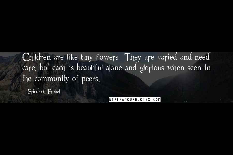 Friedrich Frobel Quotes: Children are like tiny flowers: They are varied and need care, but each is beautiful alone and glorious when seen in the community of peers.