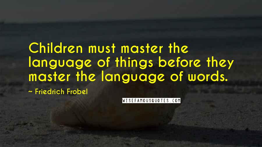 Friedrich Frobel Quotes: Children must master the language of things before they master the language of words.