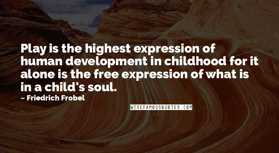 Friedrich Frobel Quotes: Play is the highest expression of human development in childhood for it alone is the free expression of what is in a child's soul.