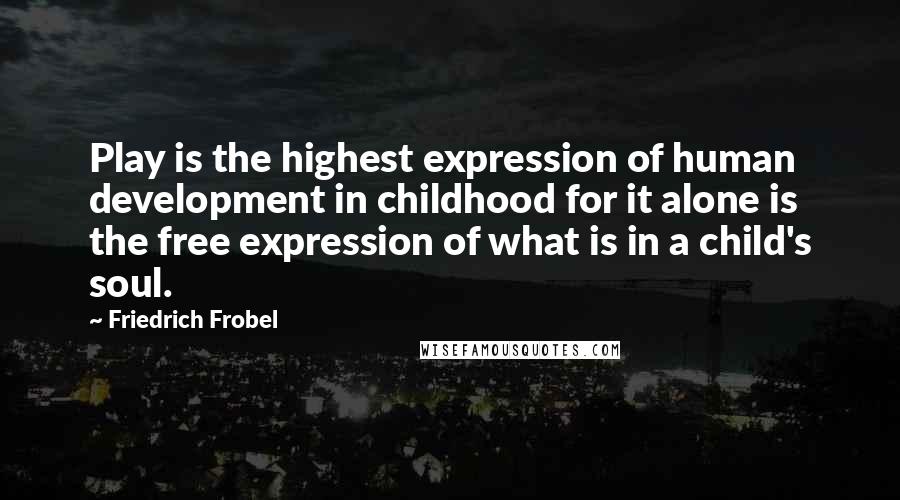 Friedrich Frobel Quotes: Play is the highest expression of human development in childhood for it alone is the free expression of what is in a child's soul.