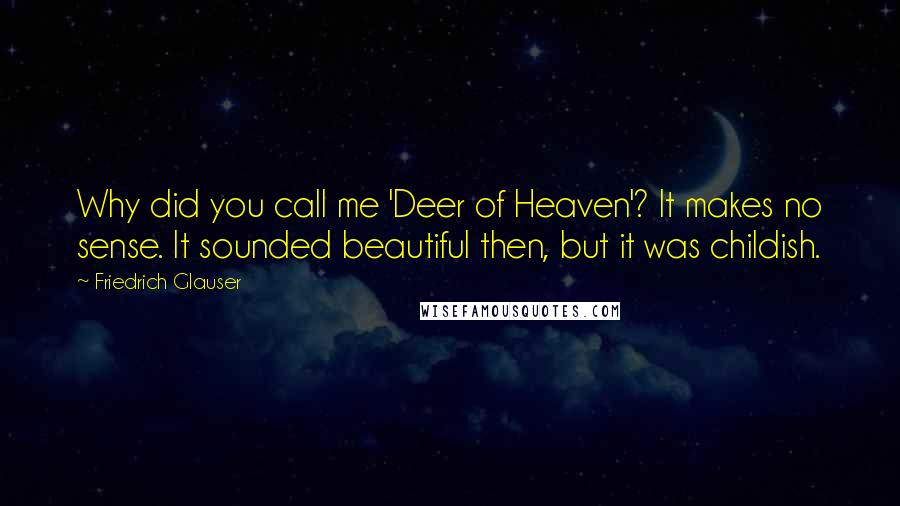 Friedrich Glauser Quotes: Why did you call me 'Deer of Heaven'? It makes no sense. It sounded beautiful then, but it was childish.