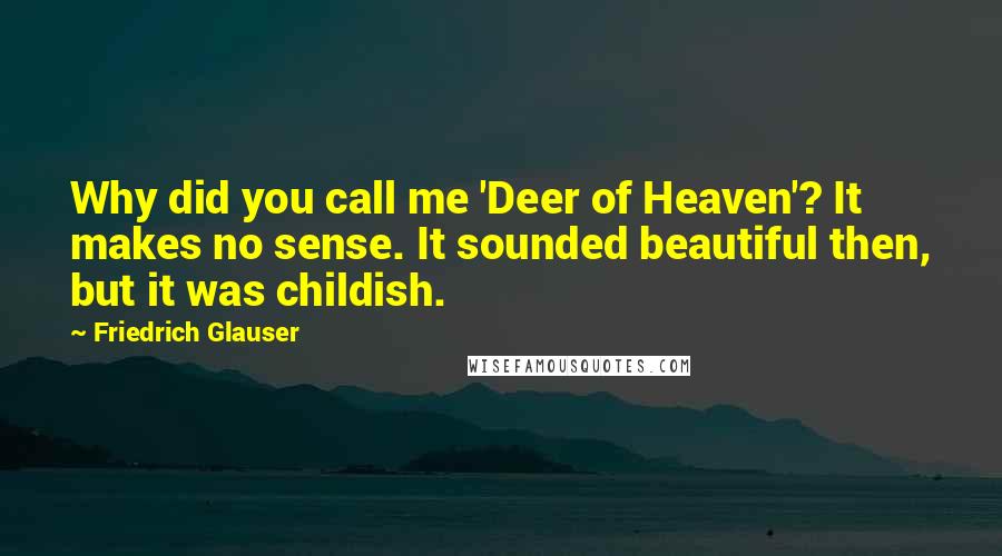 Friedrich Glauser Quotes: Why did you call me 'Deer of Heaven'? It makes no sense. It sounded beautiful then, but it was childish.