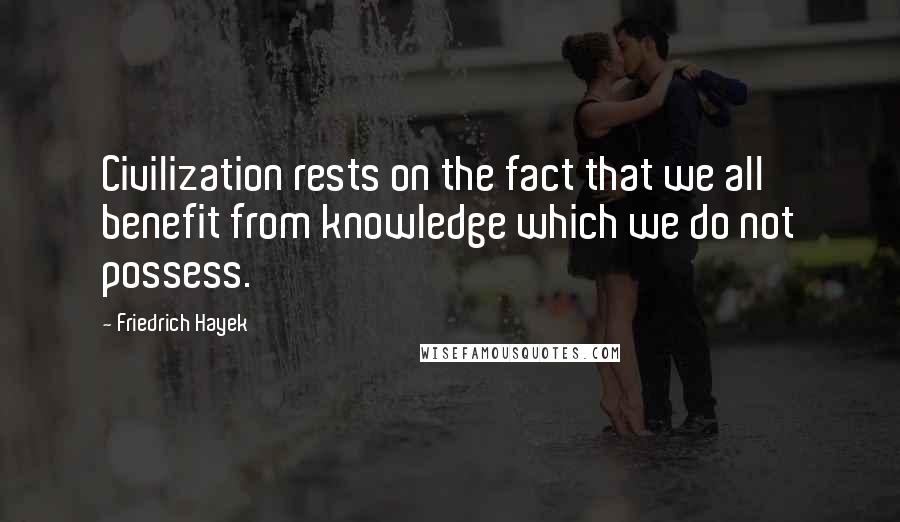 Friedrich Hayek Quotes: Civilization rests on the fact that we all benefit from knowledge which we do not possess.