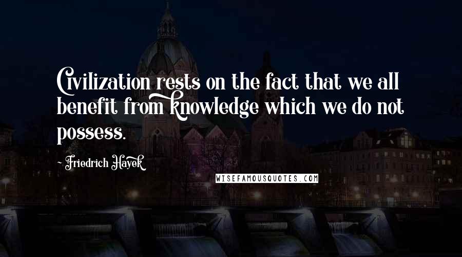 Friedrich Hayek Quotes: Civilization rests on the fact that we all benefit from knowledge which we do not possess.