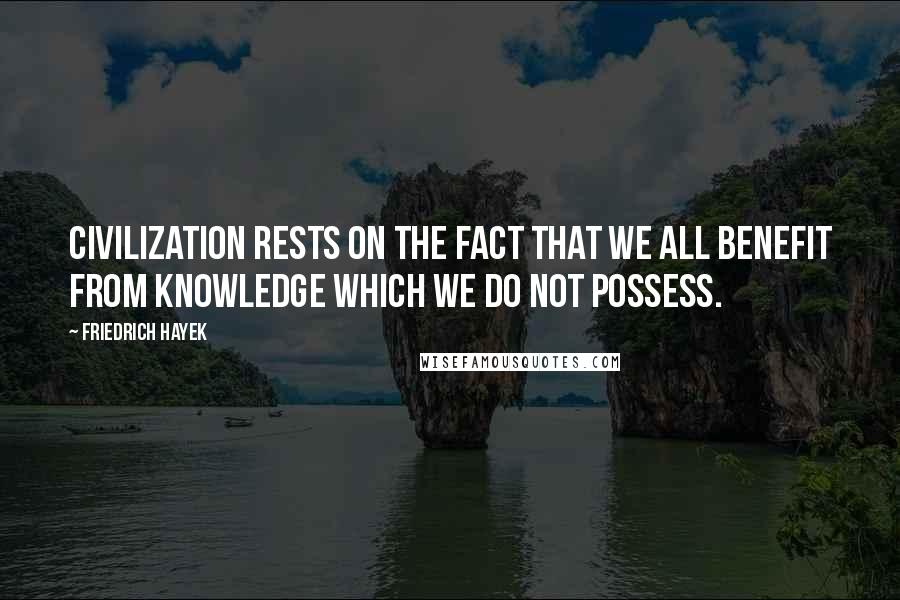 Friedrich Hayek Quotes: Civilization rests on the fact that we all benefit from knowledge which we do not possess.