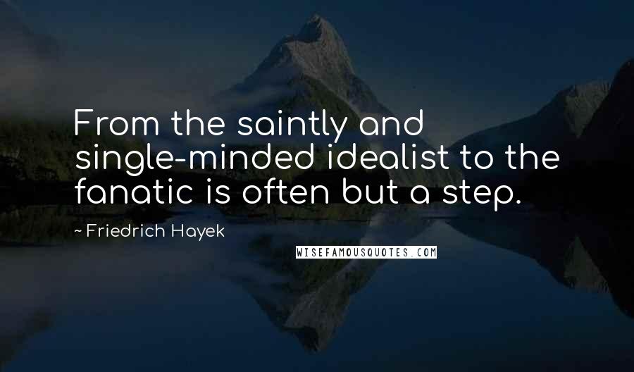 Friedrich Hayek Quotes: From the saintly and single-minded idealist to the fanatic is often but a step.