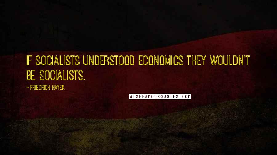 Friedrich Hayek Quotes: If socialists understood economics they wouldn't be socialists.