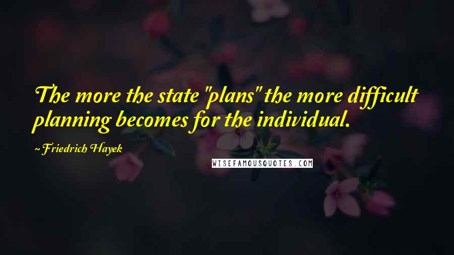 Friedrich Hayek Quotes: The more the state "plans" the more difficult planning becomes for the individual.