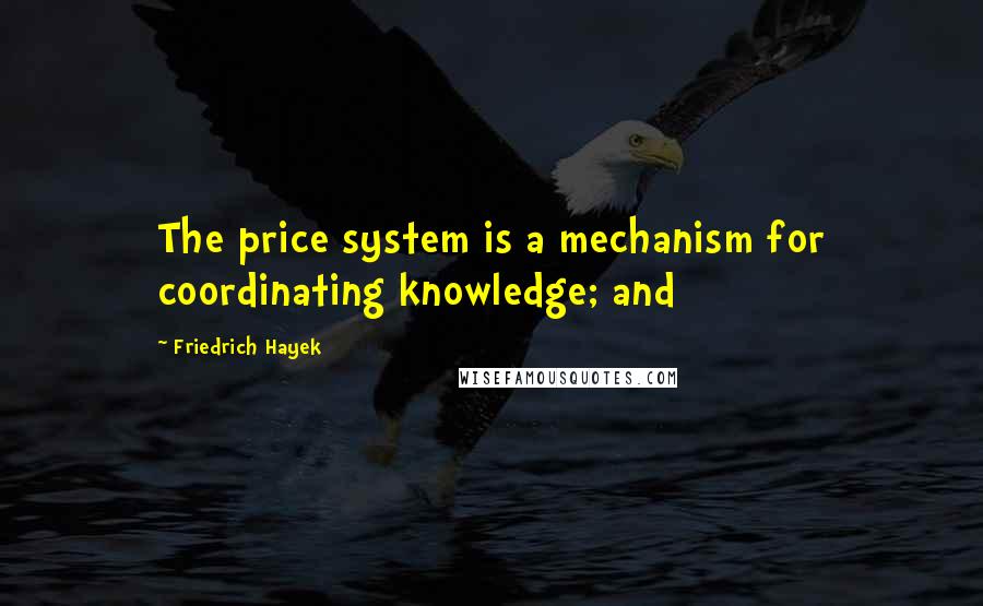 Friedrich Hayek Quotes: The price system is a mechanism for coordinating knowledge; and