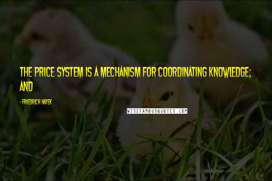 Friedrich Hayek Quotes: The price system is a mechanism for coordinating knowledge; and