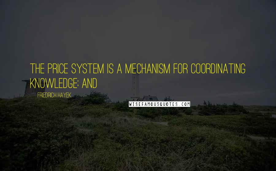 Friedrich Hayek Quotes: The price system is a mechanism for coordinating knowledge; and