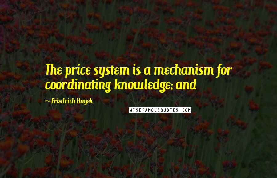 Friedrich Hayek Quotes: The price system is a mechanism for coordinating knowledge; and