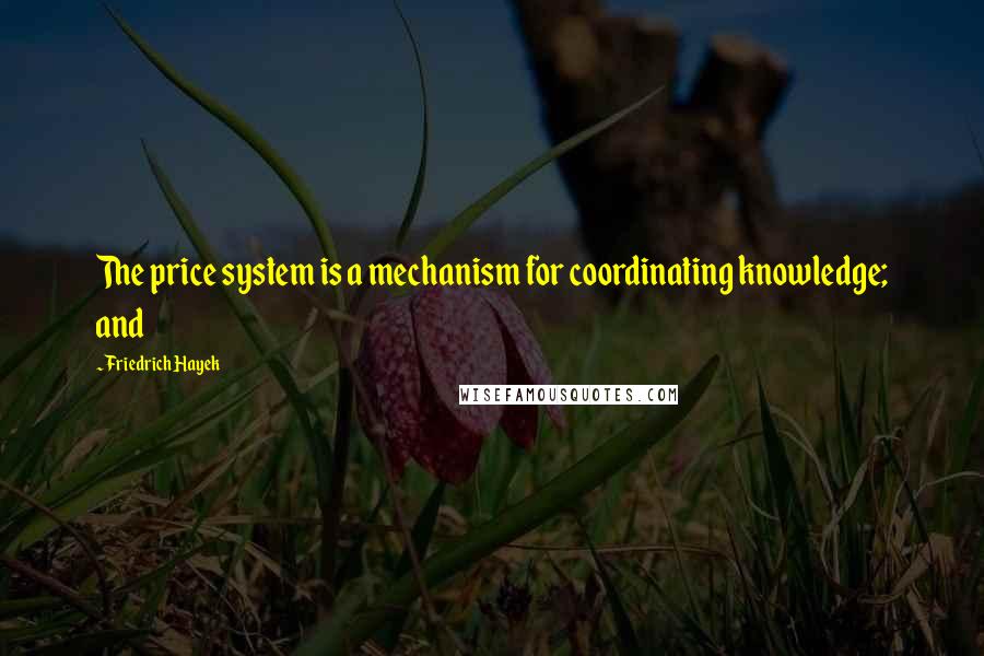 Friedrich Hayek Quotes: The price system is a mechanism for coordinating knowledge; and