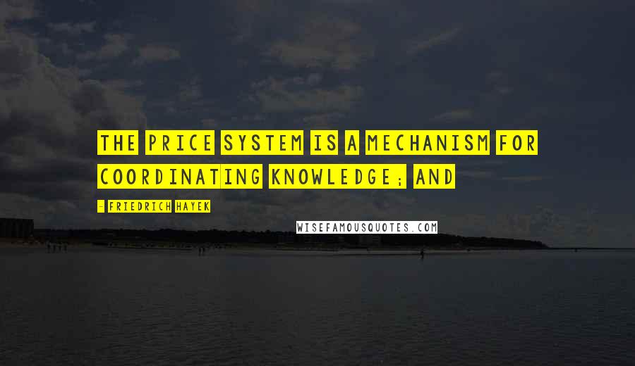 Friedrich Hayek Quotes: The price system is a mechanism for coordinating knowledge; and