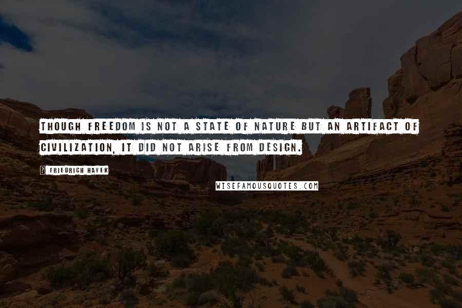 Friedrich Hayek Quotes: Though freedom is not a state of nature but an artifact of civilization, it did not arise from design.