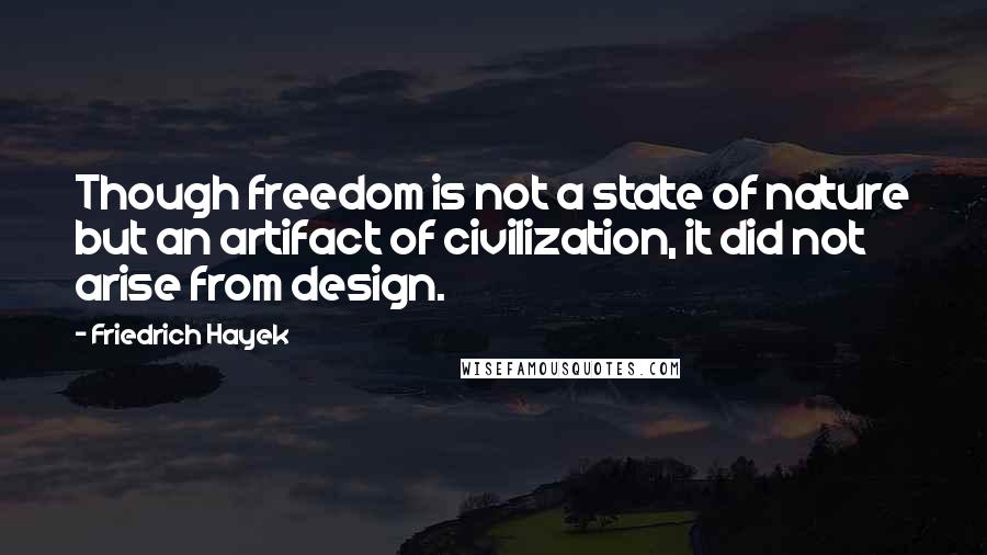 Friedrich Hayek Quotes: Though freedom is not a state of nature but an artifact of civilization, it did not arise from design.