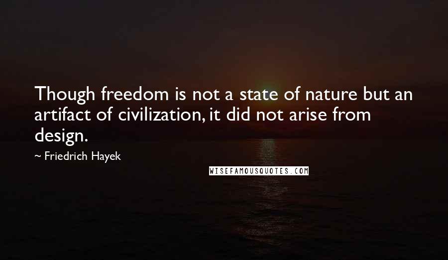 Friedrich Hayek Quotes: Though freedom is not a state of nature but an artifact of civilization, it did not arise from design.