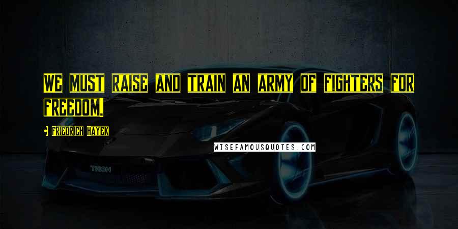 Friedrich Hayek Quotes: We must raise and train an army of fighters for freedom.