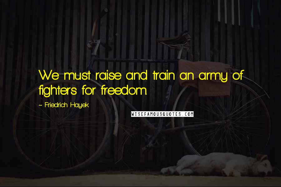 Friedrich Hayek Quotes: We must raise and train an army of fighters for freedom.