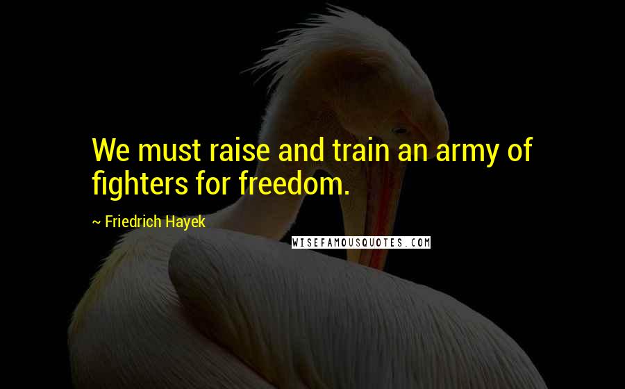 Friedrich Hayek Quotes: We must raise and train an army of fighters for freedom.