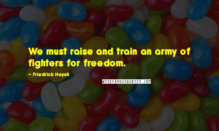 Friedrich Hayek Quotes: We must raise and train an army of fighters for freedom.