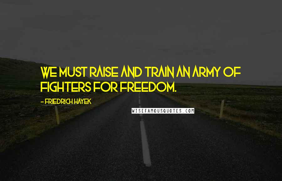 Friedrich Hayek Quotes: We must raise and train an army of fighters for freedom.