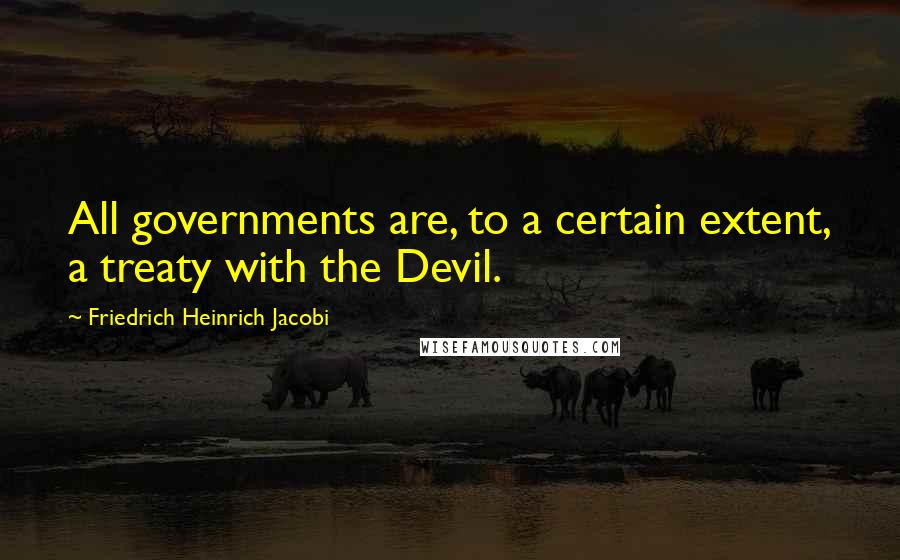 Friedrich Heinrich Jacobi Quotes: All governments are, to a certain extent, a treaty with the Devil.