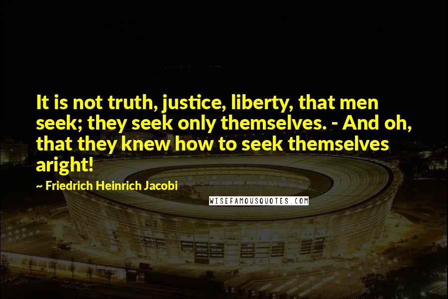 Friedrich Heinrich Jacobi Quotes: It is not truth, justice, liberty, that men seek; they seek only themselves. - And oh, that they knew how to seek themselves aright!